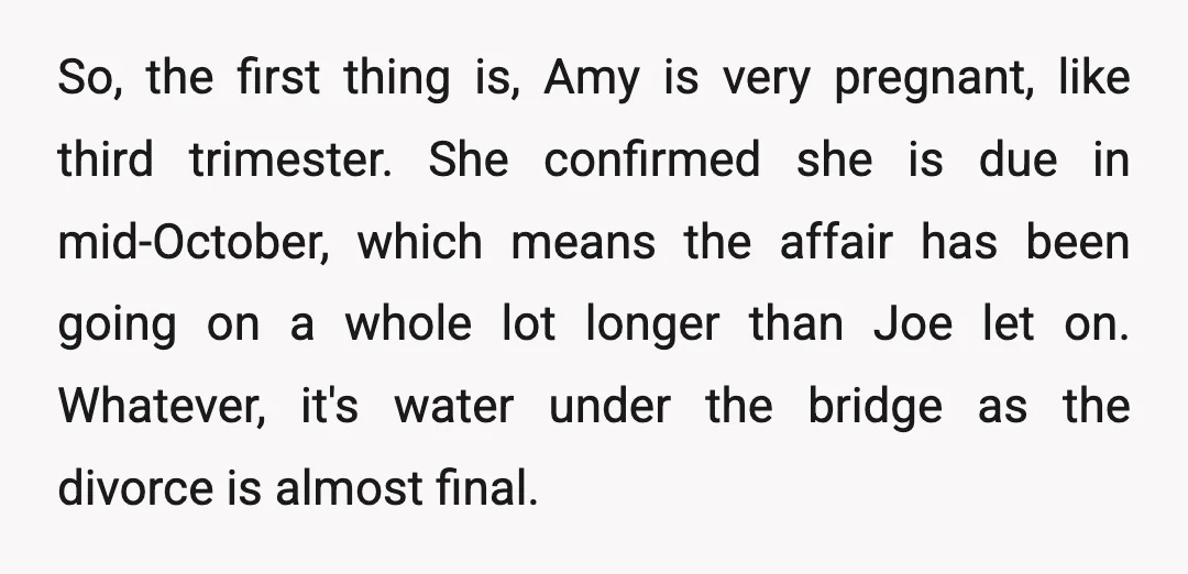 So, the first thing is, Amy is very pregnant, like third trimester. She confirmed she is due in mid-October, which means the affair has been going on a whole lot...