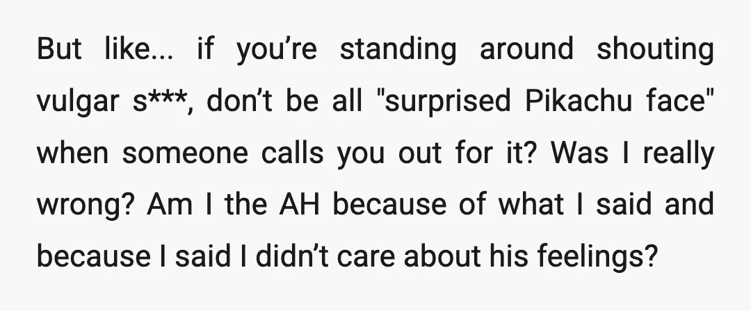 But like... if you’re standing around shouting vulgar s***, don’t be all "surprised Pikachu face" when someone calls you out for it? Was I really wrong? Am I the AH...