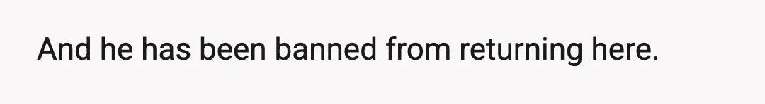 And he has been banned from returning here.
