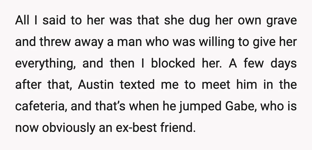All I said to her was that she dug her own grave and threw away a man who was willing to give her everything, and then I blocked her. A...