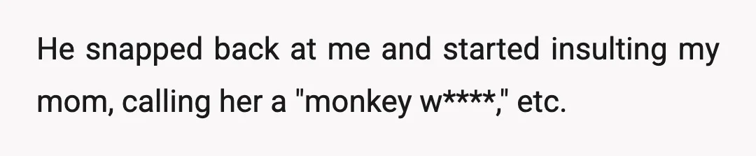 He snapped back at me and started insulting my mom, calling her a "monkey w****," etc.
