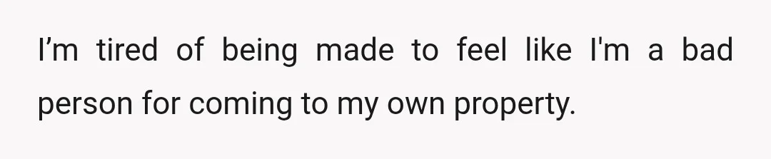 I’m tired of being made to feel like I'm a bad person for coming to my own property.