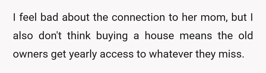 I feel bad about the connection to her mom, but I also don't think buying a house means the old owners get yearly access to whatever they miss.