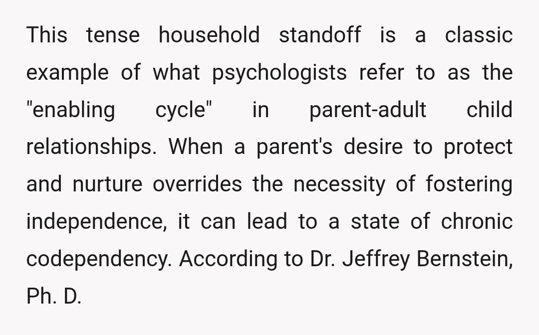 This tense household standoff is a classic example of what psychologists refer to as the "enabling cycle" in parent-adult child relationships. When a parent's desire to protect and nurture overrides...