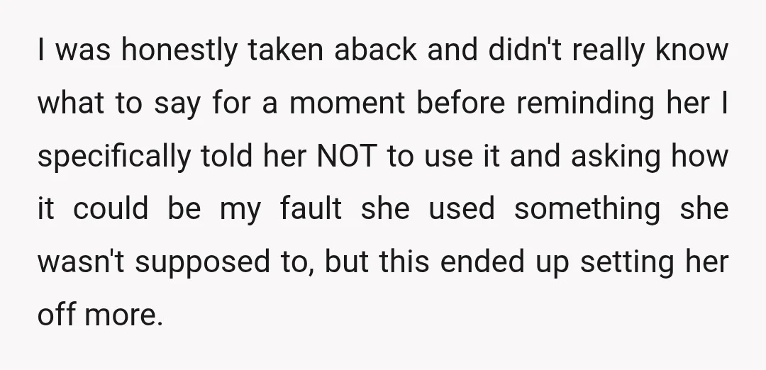 I was honestly taken aback and didn't really know what to say for a moment before reminding her I specifically told her NOT to use it and asking how it...
