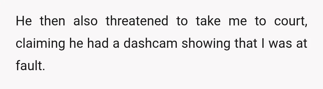 He then also threatened to take me to court, claiming he had a dashcam showing that I was at fault.