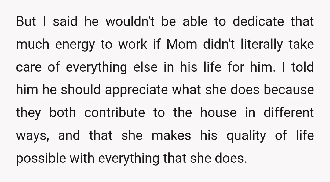 But I said he wouldn't be able to dedicate that much energy to work if Mom didn't literally take care of everything else in his life for him. I told...