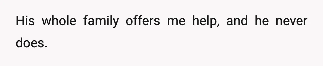His whole family offers me help, and he never does.