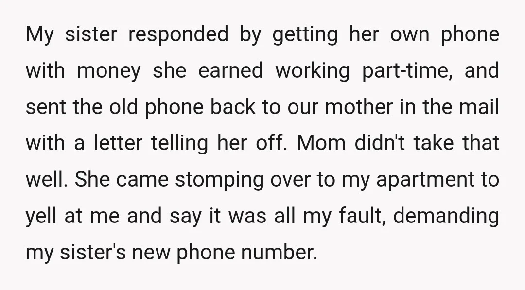 My sister responded by getting her own phone with money she earned working part-time, and sent the old phone back to our mother in the mail with a letter telling...