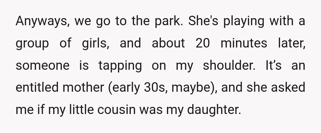 Anyways, we go to the park. She's playing with a group of girls, and about 20 minutes later, someone is tapping on my shoulder. It’s an entitled mother (early 30s,...