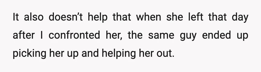 It also doesn’t help that when she left that day after I confronted her, the same guy ended up picking her up and helping her out.