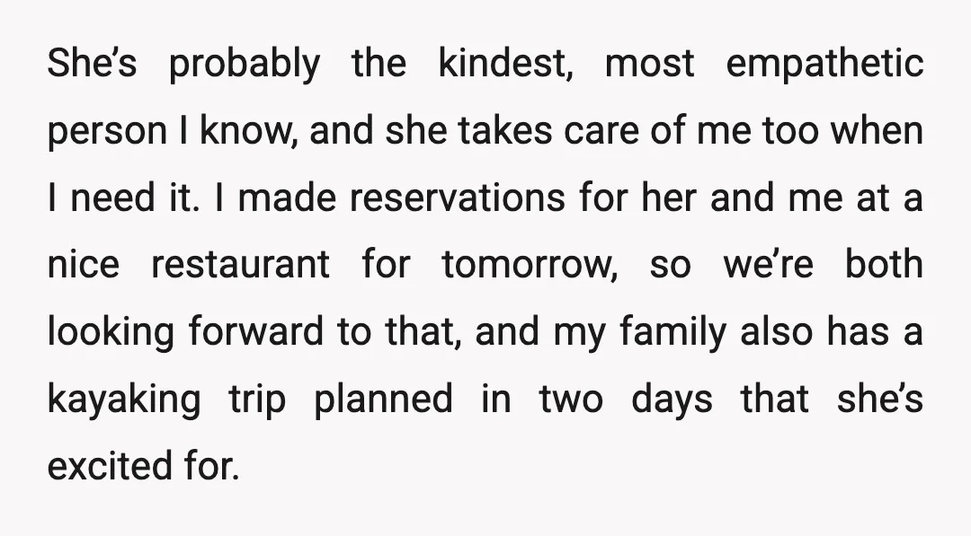 She’s probably the kindest, most empathetic person I know, and she takes care of me too when I need it. I made reservations for her and me at a nice...