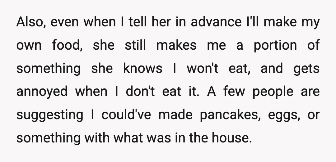 Also, even when I tell her in advance I'll make my own food, she still makes me a portion of something she knows I won't eat, and gets annoyed when...