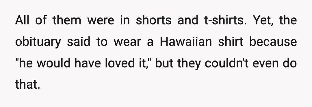 All of them were in shorts and t-shirts. Yet, the obituary said to wear a Hawaiian shirt because "he would have loved it," but they couldn't even do that.