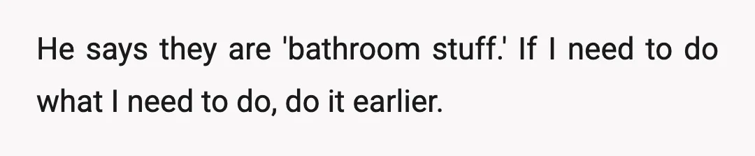 He says they are 'bathroom stuff.' If I need to do what I need to do, do it earlier.
