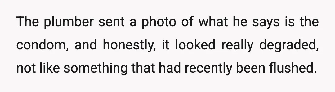The plumber sent a photo of what he says is the condom, and honestly, it looked really degraded, not like something that had recently been flushed.
