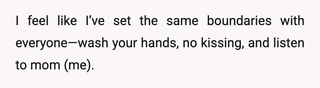 I feel like I’ve set the same boundaries with everyone—wash your hands, no kissing, and listen to mom (me).