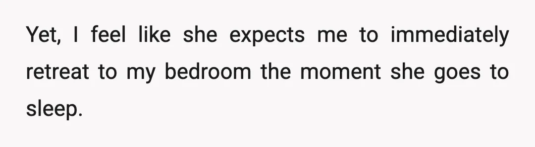Yet, I feel like she expects me to immediately retreat to my bedroom the moment she goes to sleep.