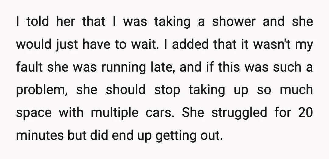 I told her that I was taking a shower and she would just have to wait. I added that it wasn't my fault she was running late, and if this...