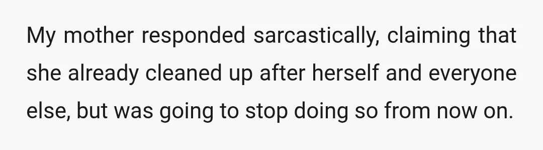 My mother responded sarcastically, claiming that she already cleaned up after herself and everyone else, but was going to stop doing so from now on.
