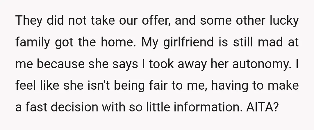 They did not take our offer, and some other lucky family got the home. My girlfriend is still mad at me because she says I took away her autonomy. I...