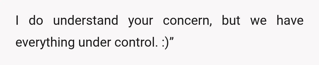 I do understand your concern, but we have everything under control. :)”