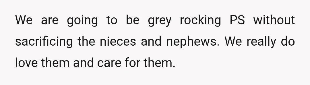 We are going to be grey rocking PS without sacrificing the nieces and nephews. We really do love them and care for them.