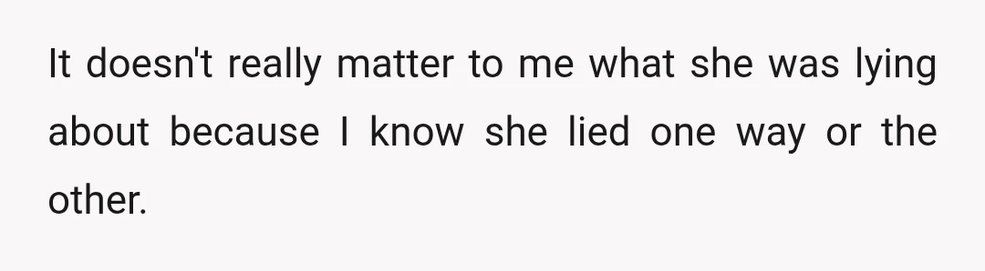 It doesn't really matter to me what she was lying about because I know she lied one way or the other.