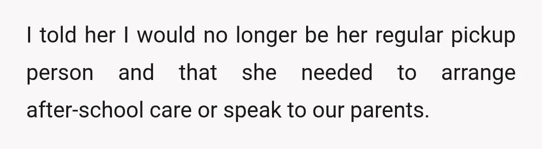I told her I would no longer be her regular pickup person and that she needed to arrange after-school care or speak to our parents.