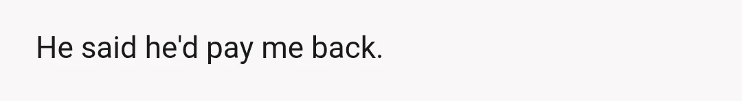 He said he'd pay me back.
