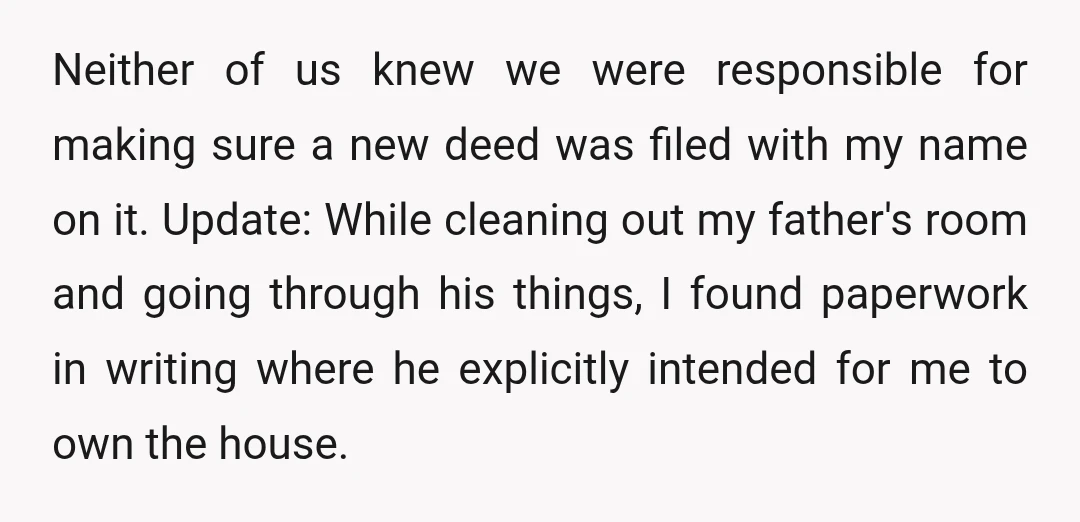 Neither of us knew we were responsible for making sure a new deed was filed with my name on it. Update: While cleaning out my father's room and going through...