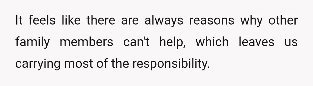 It feels like there are always reasons why other family members can't help, which leaves us carrying most of the responsibility.