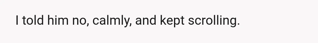 I told him no, calmly, and kept scrolling.