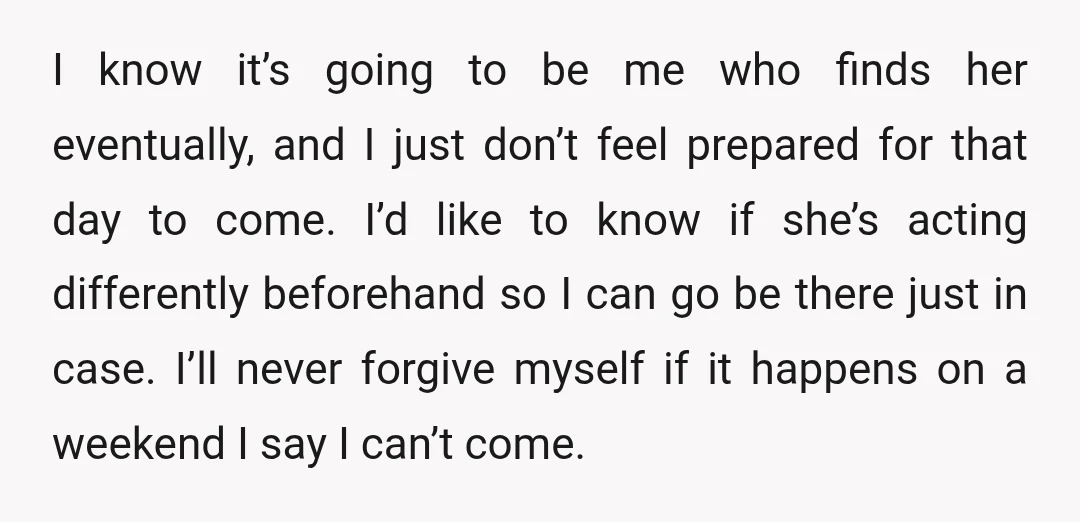 I know it’s going to be me who finds her eventually, and I just don’t feel prepared for that day to come. I’d like to know if she’s acting differently...