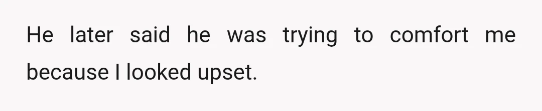 He later said he was trying to comfort me because I looked upset.