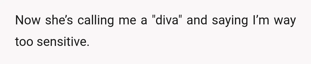 Now she’s calling me a "diva" and saying I’m way too sensitive.