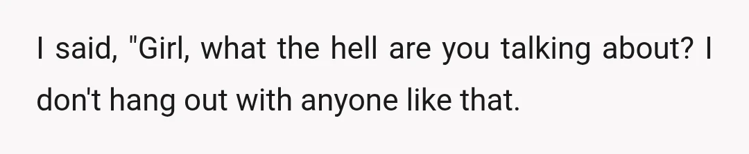 I said, "Girl, what the hell are you talking about? I don't hang out with anyone like that.