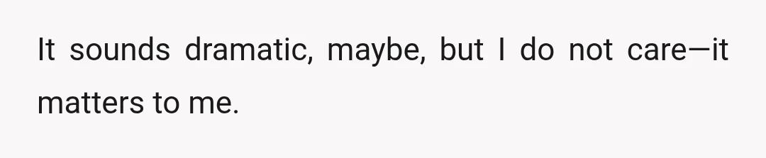 It sounds dramatic, maybe, but I do not care—it matters to me.
