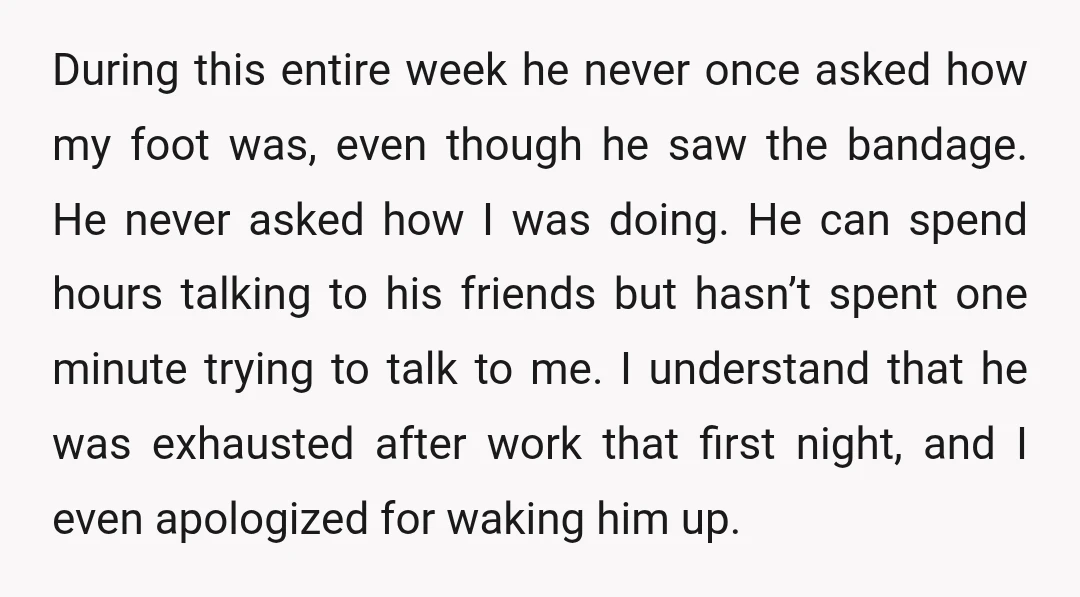 During this entire week he never once asked how my foot was, even though he saw the bandage. He never asked how I was doing. He can spend hours talking...