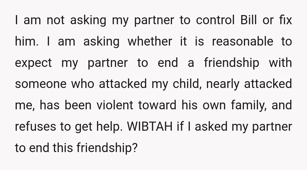 I am not asking my partner to control Bill or fix him. I am asking whether it is reasonable to expect my partner to end a friendship with someone who...
