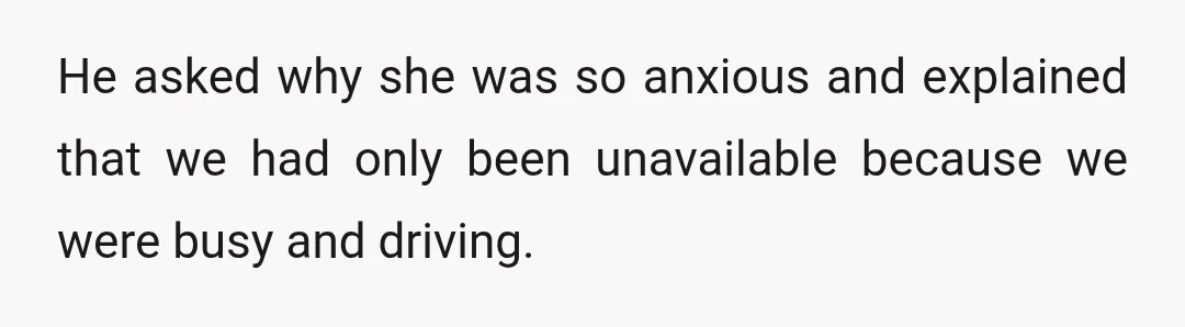 He asked why she was so anxious and explained that we had only been unavailable because we were busy and driving.