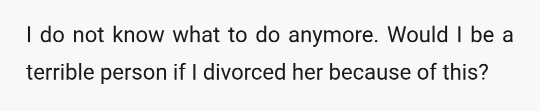 I do not know what to do anymore. Would I be a terrible person if I divorced her because of this?