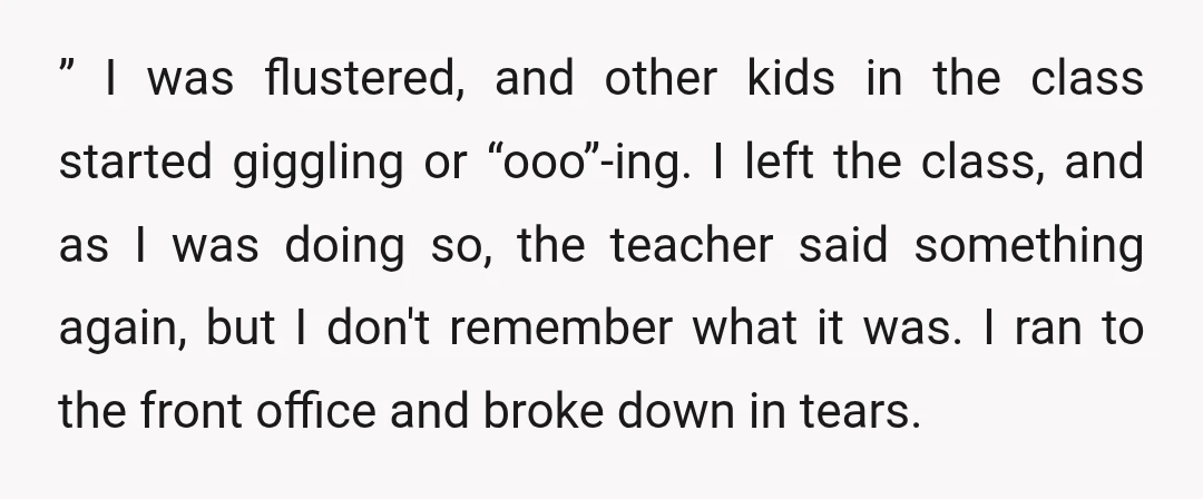” I was flustered, and other kids in the class started giggling or “ooo”-ing. I left the class, and as I was doing so, the teacher said something again, but...