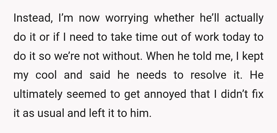 Instead, I’m now worrying whether he’ll actually do it or if I need to take time out of work today to do it so we’re not without. When he told...