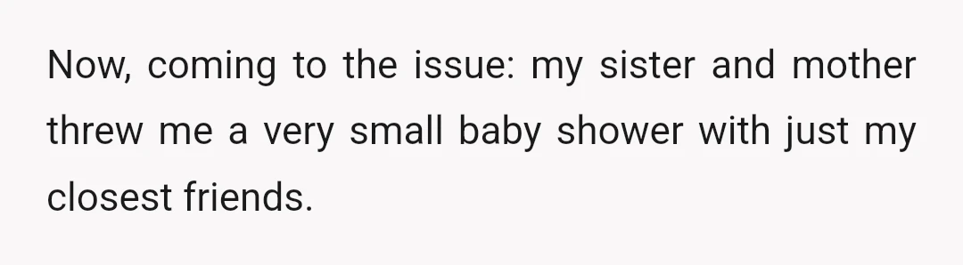 Now, coming to the issue: my sister and mother threw me a very small baby shower with just my closest friends.
