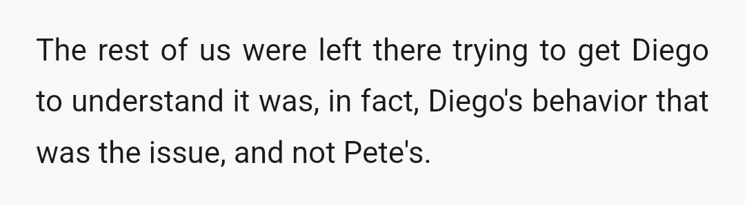 The rest of us were left there trying to get Diego to understand it was, in fact, Diego's behavior that was the issue, and not Pete's.