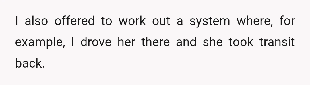 I also offered to work out a system where, for example, I drove her there and she took transit back.