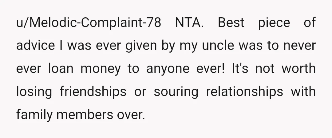 u/Perfect_Delivery_509 Dont lend money to family, better to write ir off as a gift. Make sure any money given is post all expenses/retirement savings, money given shouldnt come from emergency...