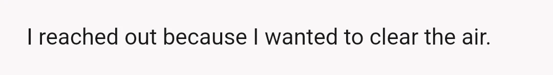 I reached out because I wanted to clear the air.