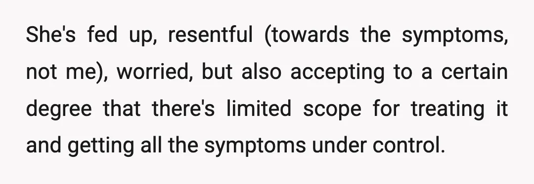 She's fed up, resentful (towards the symptoms, not me), worried, but also accepting to a certain degree that there's limited scope for treating it and getting all the symptoms under...